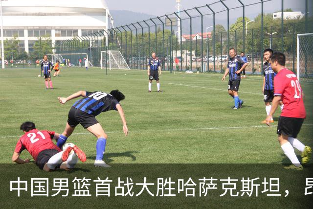 中国男篮首战大胜哈萨克斯坦，昂首冲击亚运金牌