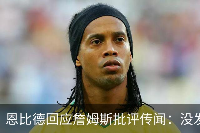 恩比德回应詹姆斯批评传闻：没发生过，为何总是我？