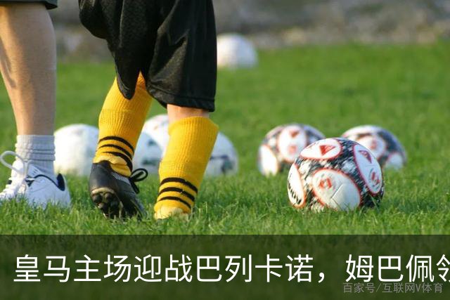 皇马主场迎战巴列卡诺，姆巴佩领衔冲击胜利